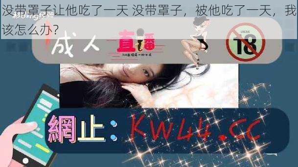 没带罩子让他吃了一天 没带罩子,被他吃了一天,我该怎么办?