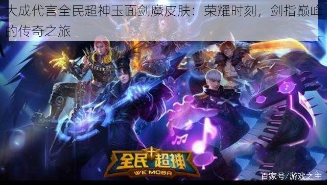 大成代言全民超神玉面剑魔皮肤:荣耀时刻,剑指巅峰的传奇之旅