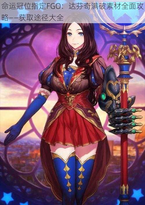 命运冠位指定FGO:达芬奇满破素材全面攻略——获取途径大全