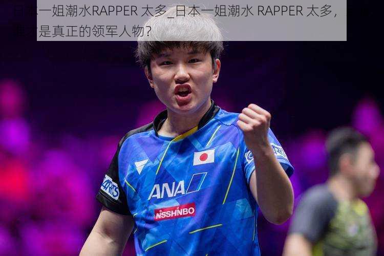 日本一姐潮水RAPPER 太多_日本一姐潮水 RAPPER 太多,到底谁才是真正的领军人物?