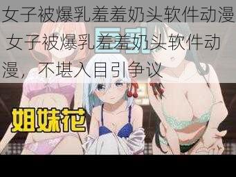女子被爆乳羞羞奶头软件动漫 女子被爆乳羞羞奶头软件动漫,不堪入目引争议