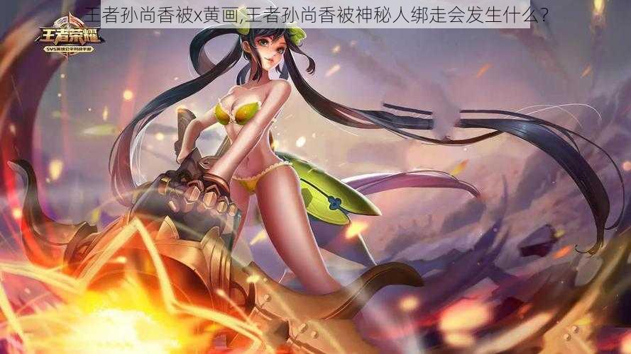 王者孙尚香被x黄画,王者孙尚香被神秘人绑走会发生什么?