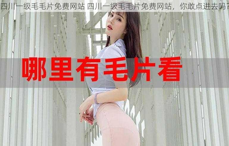 四川一级毛毛片免费网站 四川一级毛毛片免费网站,你敢点进去吗?