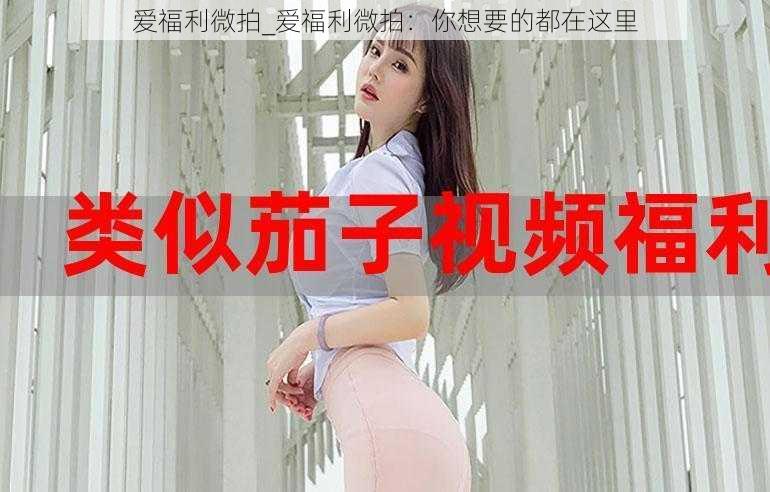 爱福利微拍_爱福利微拍:你想要的都在这里