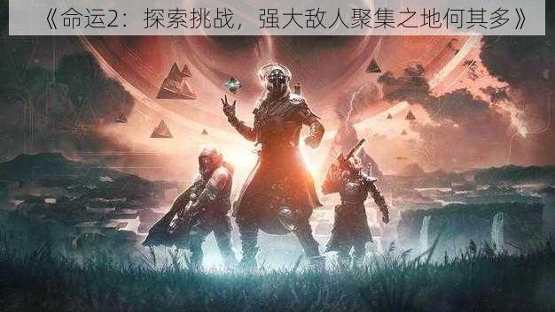《命运2:探索挑战,强大敌人聚集之地何其多》