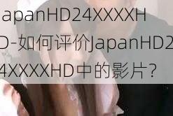 JapanHD24XXXXHD-如何评价JapanHD24XXXXHD中的影片?