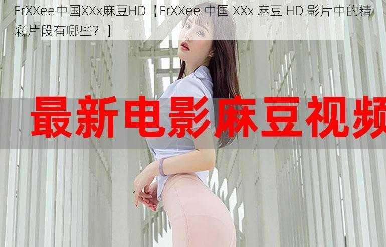 FrXXee中国XXx麻豆HD【FrXXee 中国 XXx 麻豆 HD 影片中的精彩片段有哪些?】
