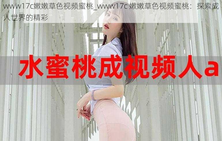 www17c嫩嫩草色视频蜜桃_www17c 嫩嫩草色视频蜜桃:探索成人世界的精彩