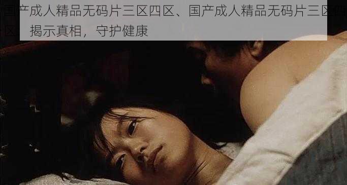 国产成人精品无码片三区四区、国产成人精品无码片三区四区:揭示真相,守护健康