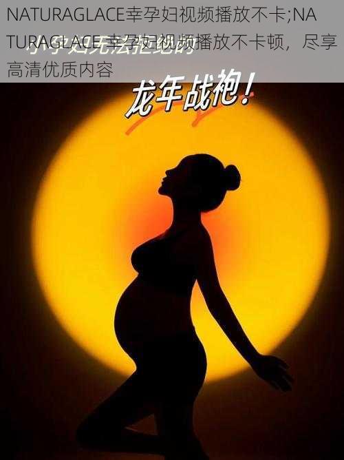 NATURAGLACE幸孕妇视频播放不卡;NATURAGLACE 幸孕妇视频播放不卡顿,尽享高清优质内容