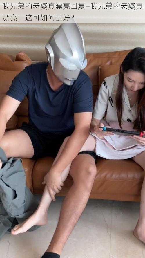 我兄弟的老婆真漂亮回复—我兄弟的老婆真漂亮,这可如何是好?