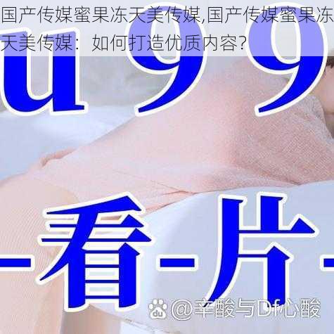 国产传媒蜜果冻天美传媒,国产传媒蜜果冻天美传媒:如何打造优质内容?