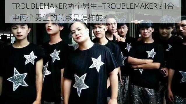 TROUBLEMAKER两个男生—TROUBLEMAKER 组合中两个男生的关系是怎样的?