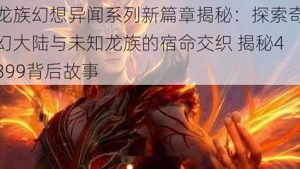 龙族幻想异闻系列新篇章揭秘:探索奇幻大陆与未知龙族的宿命交织 揭秘4399背后故事