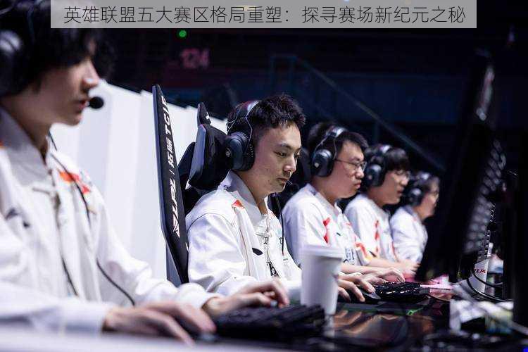 英雄联盟五大赛区格局重塑:探寻赛场新纪元之秘