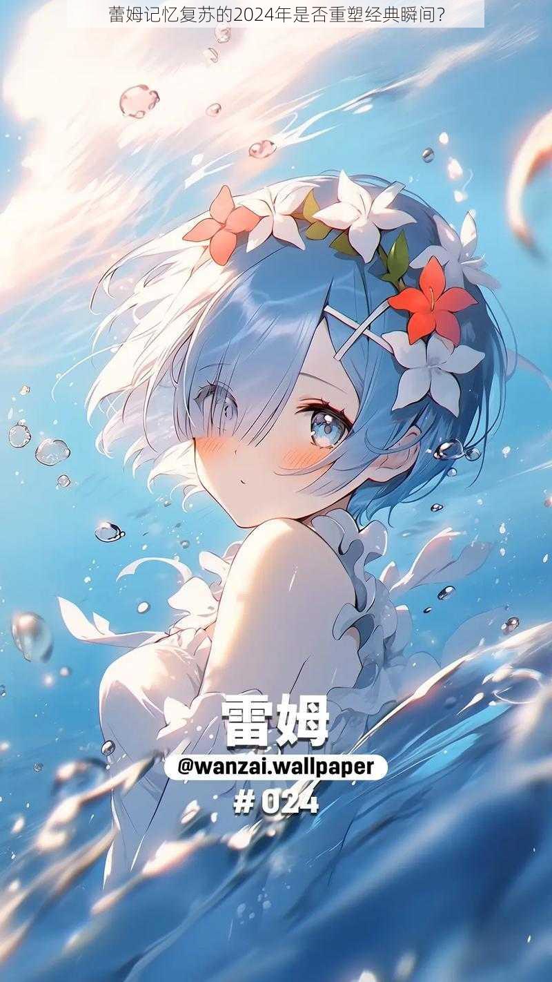 蕾姆记忆复苏的2024年是否重塑经典瞬间?