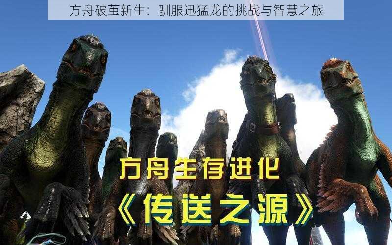 方舟破茧新生:驯服迅猛龙的挑战与智慧之旅