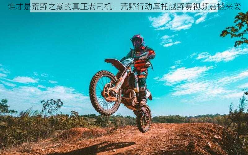 谁才是荒野之巅的真正老司机:荒野行动摩托越野赛视频震撼来袭