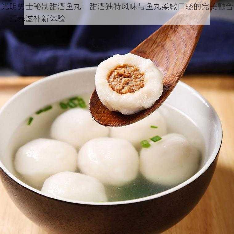 光明勇士秘制甜酒鱼丸:甜酒独特风味与鱼丸柔嫩口感的完美融合,营养滋补新体验