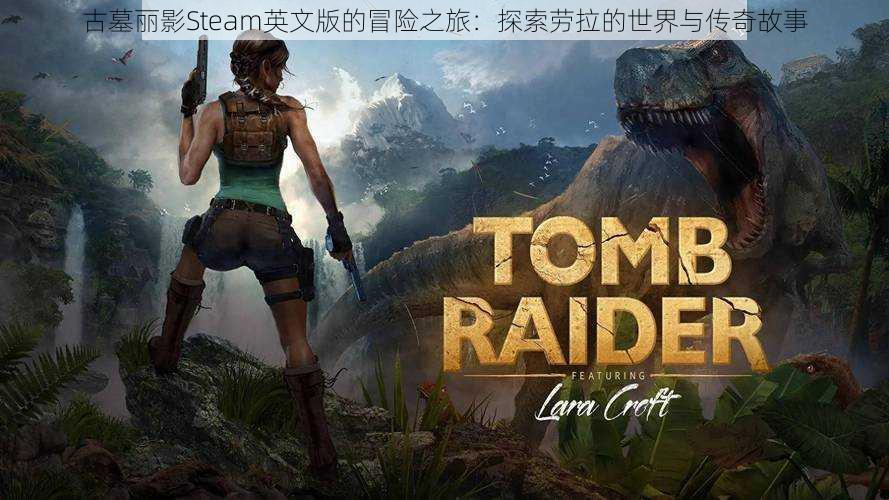 古墓丽影Steam英文版的冒险之旅:探索劳拉的世界与传奇故事