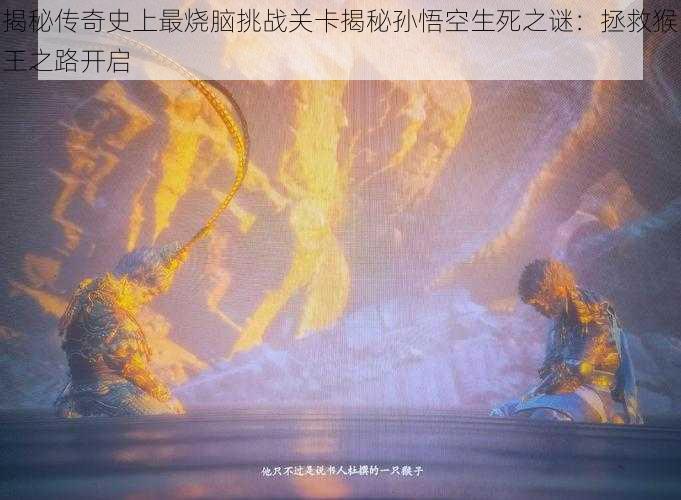 揭秘传奇史上最烧脑挑战关卡揭秘孙悟空生死之谜:拯救猴王之路开启