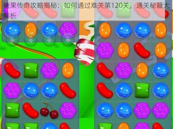 糖果传奇攻略揭秘:如何通过难关第120关,通关秘籍大解析
