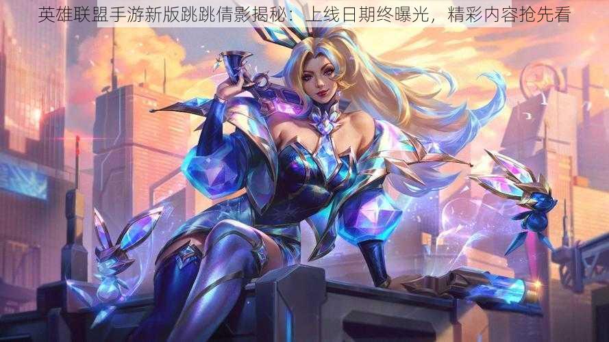 英雄联盟手游新版跳跳倩影揭秘:上线日期终曝光,精彩内容抢先看