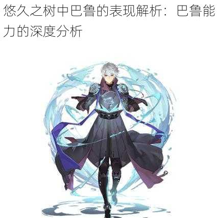 悠久之树中巴鲁的表现解析:巴鲁能力的深度分析