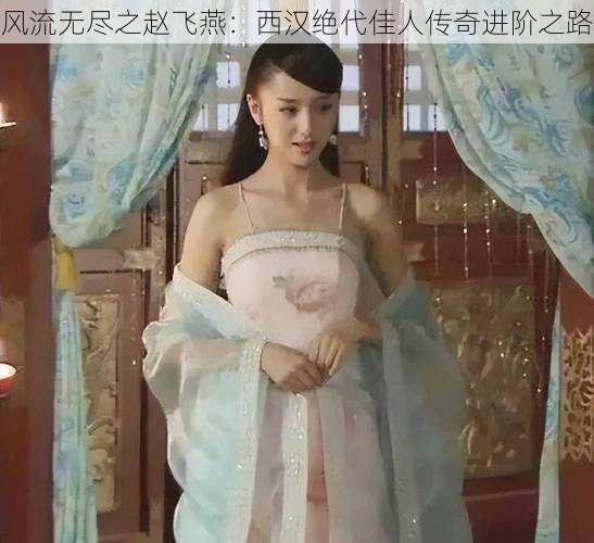 风流无尽之赵飞燕:西汉绝代佳人传奇进阶之路